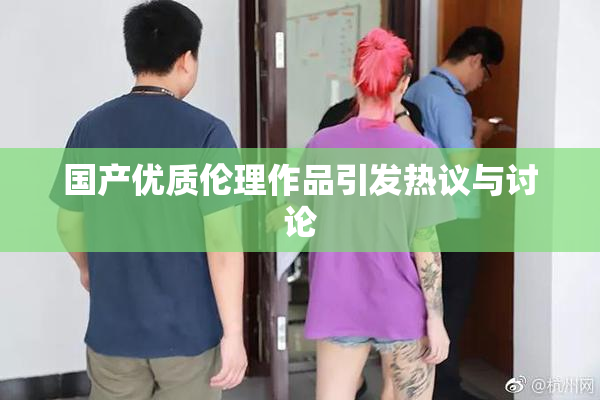 国产优质伦理作品引发热议与讨论