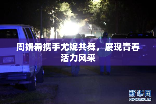 周妍希携手尤妮共舞，展现青春活力风采