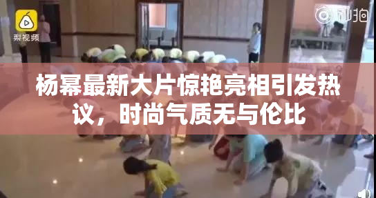 杨幂最新大片惊艳亮相引发热议，时尚气质无与伦比