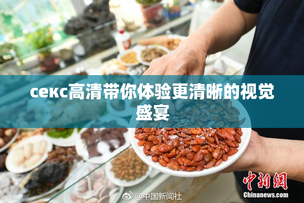 ceкс高清带你体验更清晰的视觉盛宴