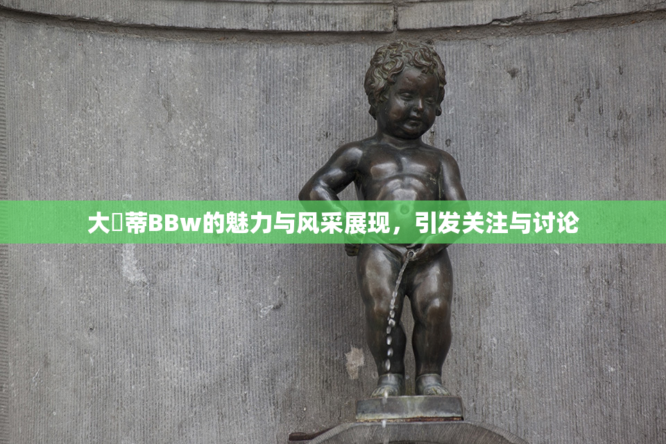 大陰蒂BBw的魅力与风采展现，引发关注与讨论