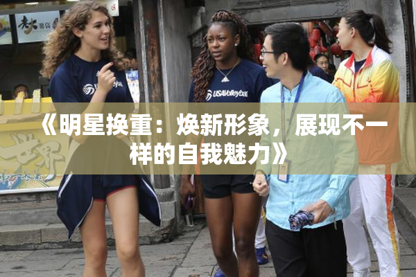 《明星换重：焕新形象，展现不一样的自我魅力》