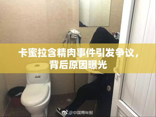 卡蜜拉含精肉事件引发争议，背后原因曝光