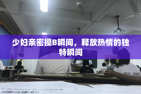 少妇亲密搡B瞬间，释放热情的独特瞬间