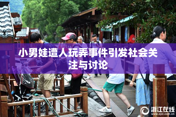 小男娃遭人玩弄事件引发社会关注与讨论