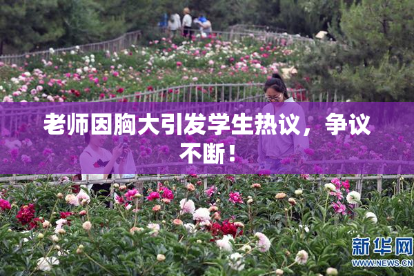 老师因胸大引发学生热议，争议不断！