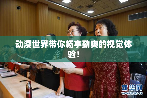 动漫世界带你畅享劲爽的视觉体验！