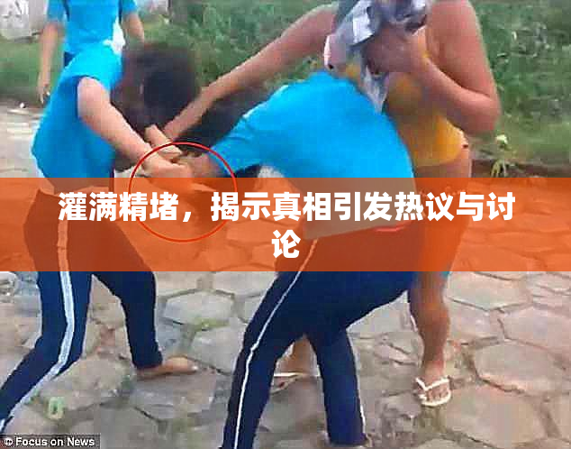 灌满精堵，揭示真相引发热议与讨论