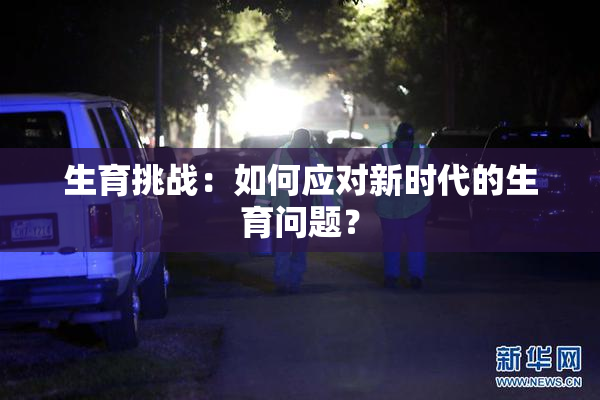 生育挑战：如何应对新时代的生育问题？