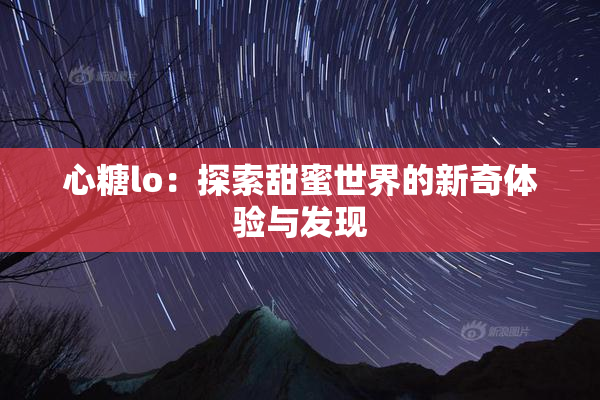 心糖lo：探索甜蜜世界的新奇体验与发现