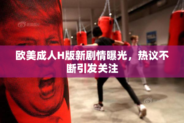 欧美成人H版新剧情曝光，热议不断引发关注