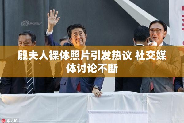 殷夫人裸体照片引发热议 社交媒体讨论不断