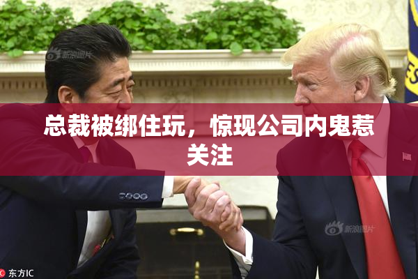 总裁被绑住玩，惊现公司内鬼惹关注