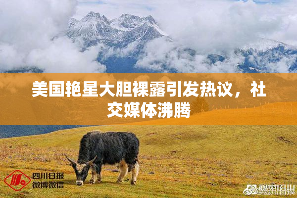 美国艳星大胆裸露引发热议，社交媒体沸腾