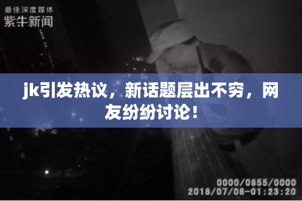 jk引发热议，新话题层出不穷，网友纷纷讨论！