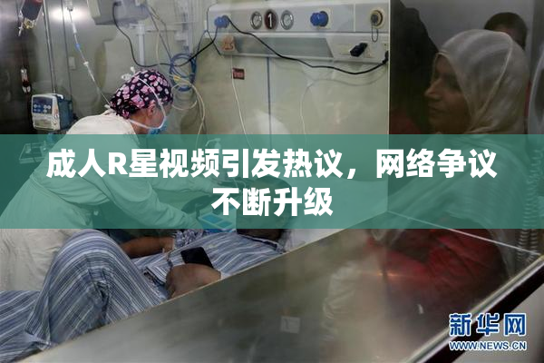 成人R星视频引发热议，网络争议不断升级