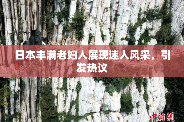日本丰满老妇人展现迷人风采，引发热议