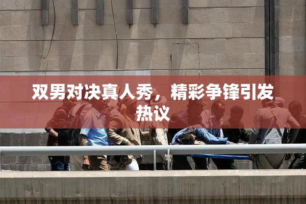 双男对决真人秀，精彩争锋引发热议
