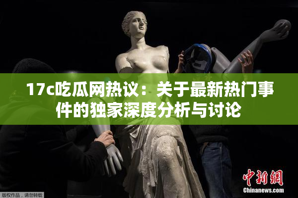 17c吃瓜网热议：关于最新热门事件的独家深度分析与讨论