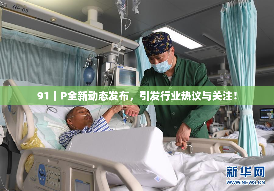 91丨P全新动态发布，引发行业热议与关注！