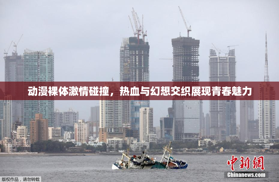 动漫裸体激情碰撞，热血与幻想交织展现青春魅力