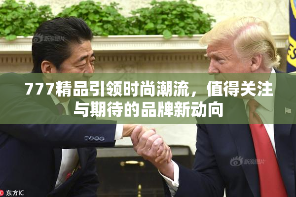 777精品引领时尚潮流，值得关注与期待的品牌新动向
