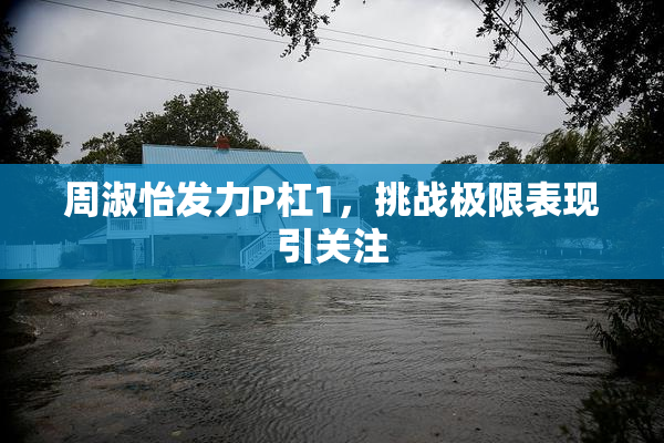 周淑怡发力P杠1，挑战极限表现引关注