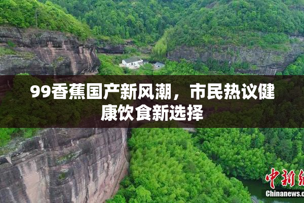 99香蕉国产新风潮，市民热议健康饮食新选择
