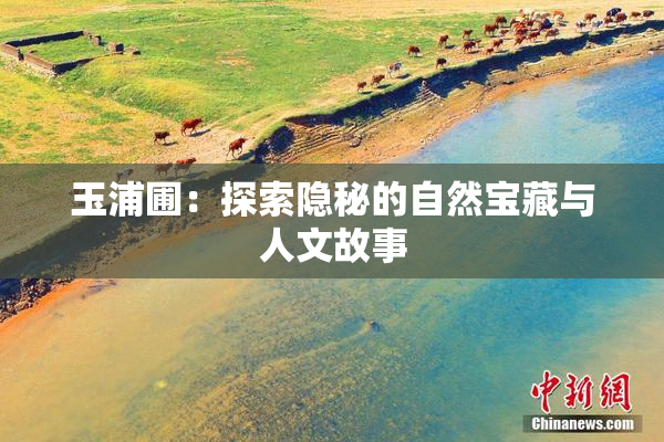 玉浦圃：探索隐秘的自然宝藏与人文故事