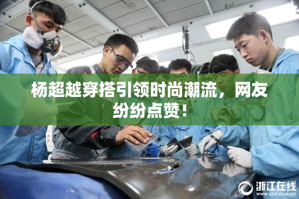 杨超越穿搭引领时尚潮流，网友纷纷点赞！
