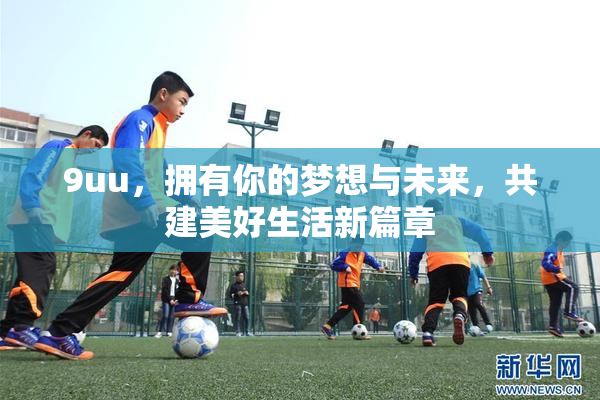9uu，拥有你的梦想与未来，共建美好生活新篇章