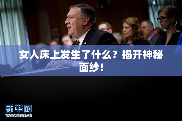 女人床上发生了什么？揭开神秘面纱！