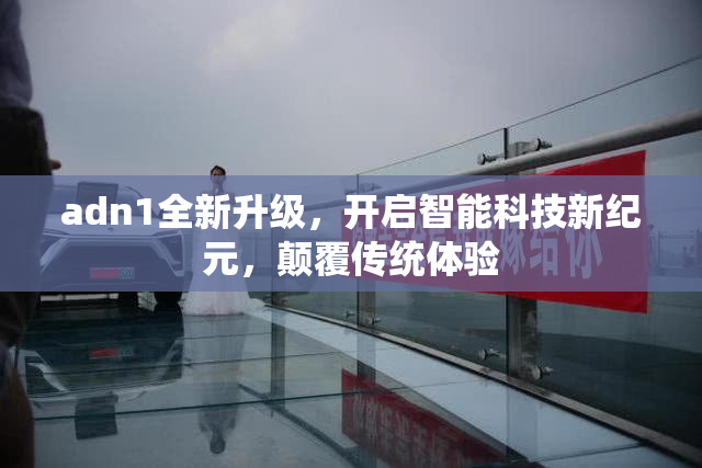 adn1全新升级，开启智能科技新纪元，颠覆传统体验