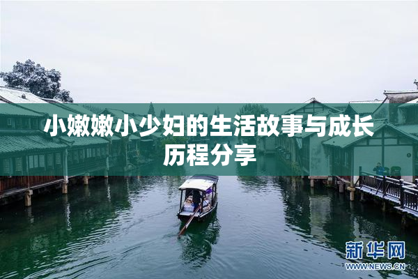 小嫩嫩小少妇的生活故事与成长历程分享