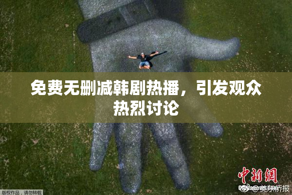 免费无删减韩剧热播，引发观众热烈讨论