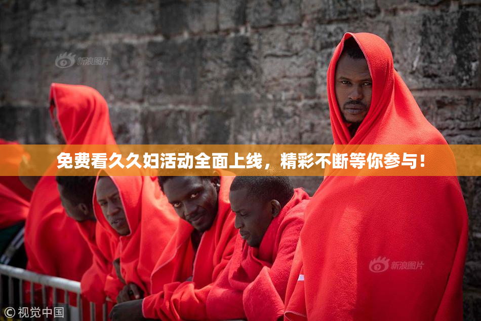 免费看久久妇活动全面上线，精彩不断等你参与！