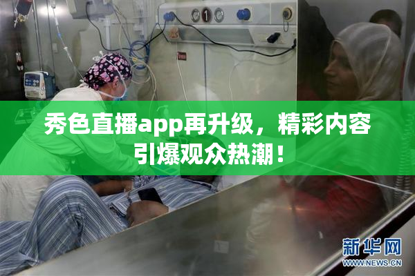 秀色直播app再升级，精彩内容引爆观众热潮！