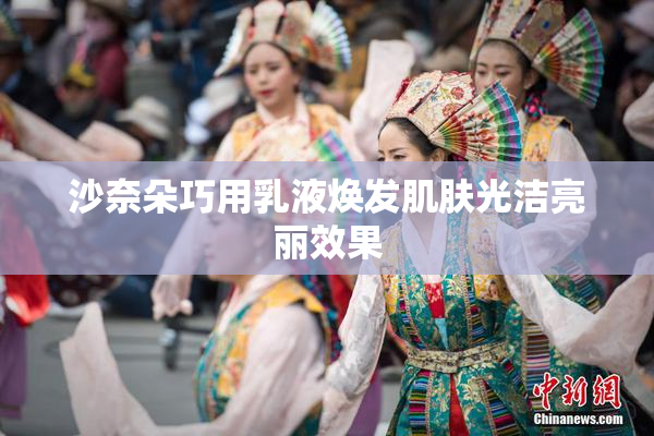沙奈朵巧用乳液焕发肌肤光洁亮丽效果