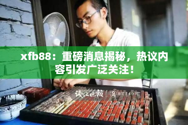 xfb88：重磅消息揭秘，热议内容引发广泛关注！
