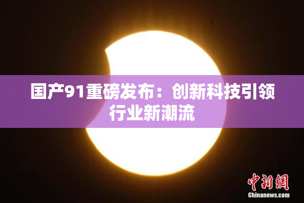 国产91重磅发布：创新科技引领行业新潮流