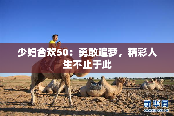 少妇合欢50：勇敢追梦，精彩人生不止于此