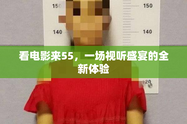 看电影来55，一场视听盛宴的全新体验