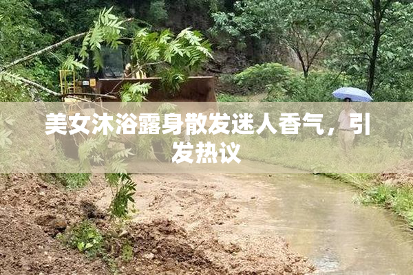 美女沐浴露身散发迷人香气，引发热议