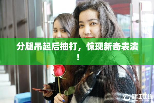 分腿吊起后抽打，惊现新奇表演！