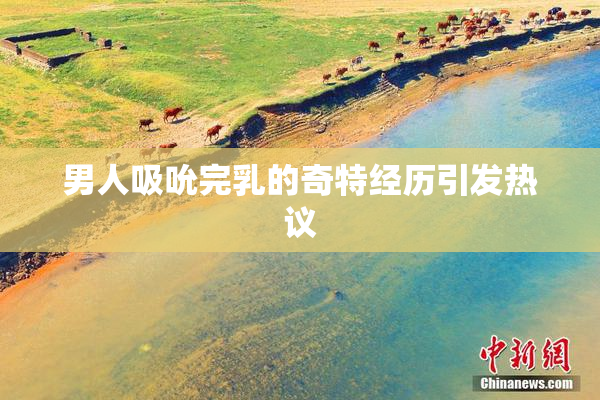 男人吸吮完乳的奇特经历引发热议