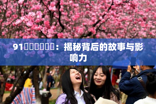 91❌‌❌‌❌‌：揭秘背后的故事与影响力