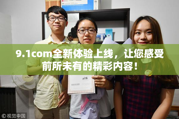 9.1com全新体验上线，让您感受前所未有的精彩内容！