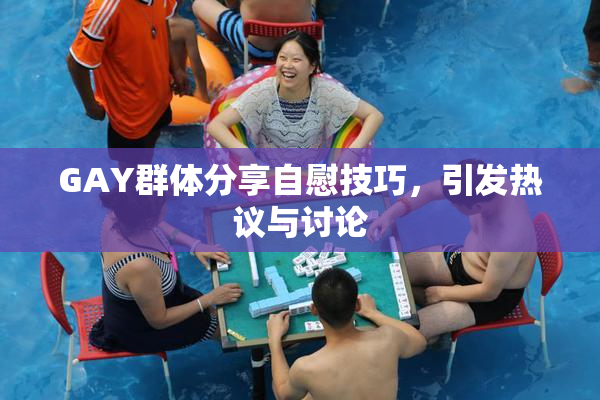 GAY群体分享自慰技巧，引发热议与讨论