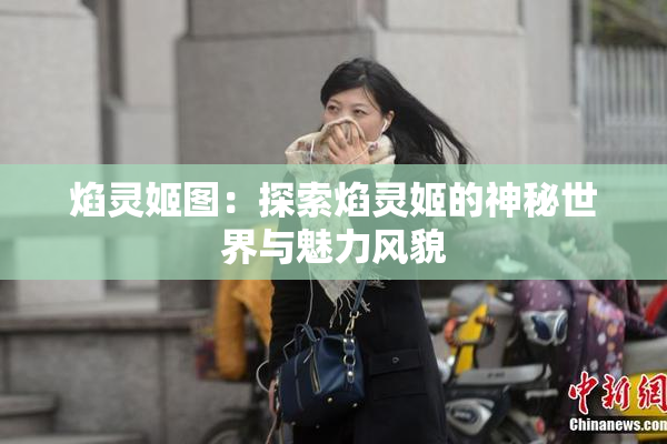 焰灵姬图：探索焰灵姬的神秘世界与魅力风貌