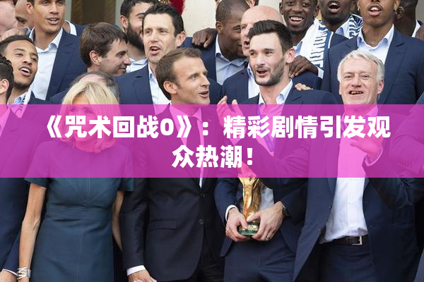 《咒术回战0》：精彩剧情引发观众热潮！